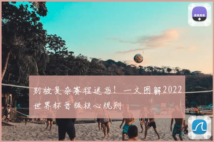 别被复杂赛程迷惑！一文图解2022世界杯晋级核心规则