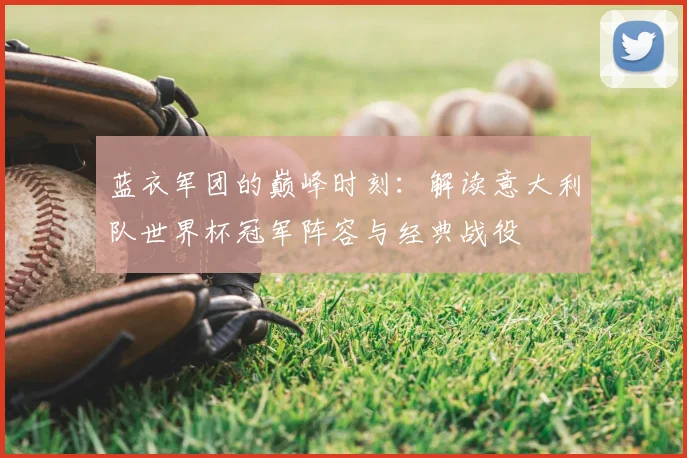 蓝衣军团的巅峰时刻：解读意大利队世界杯冠军阵容与经典战役