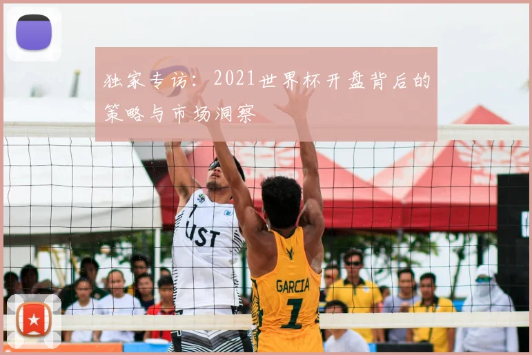 独家专访：2021世界杯开盘背后的策略与市场洞察