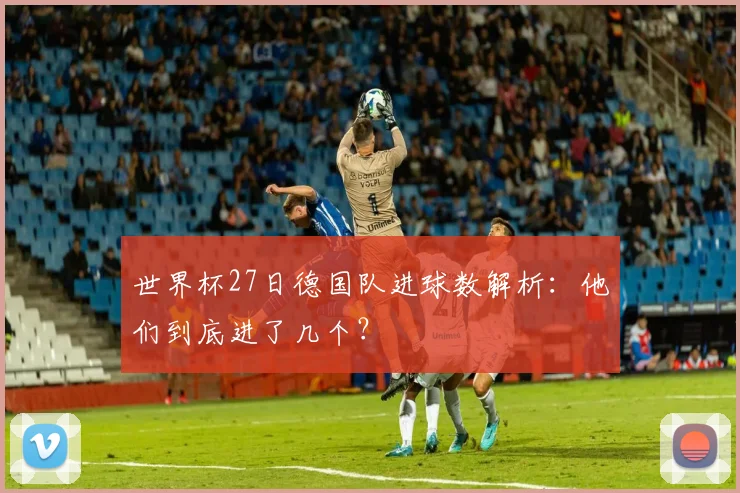 世界杯27日德国队进球数解析：他们到底进了几个？