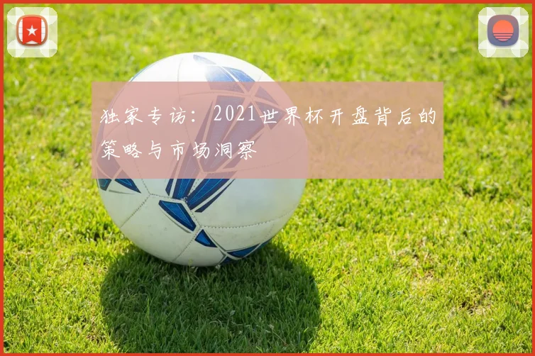 独家专访：2021世界杯开盘背后的策略与市场洞察