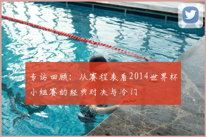 专访回顾:从赛程表看2014世界杯小组赛的经典对决与冷门