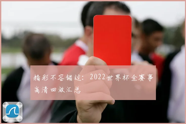 精彩不容错过:2022世界杯全赛事高清回放汇总