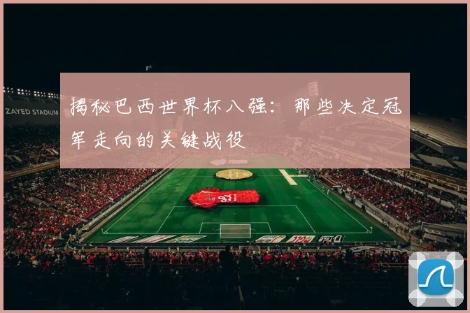 揭秘巴西世界杯八强:那些决定冠军走向的关键战役