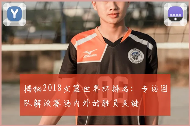 揭秘2018女篮世界杯排名：专访团队解读赛场内外的胜负关键