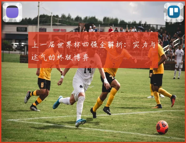 上一届世界杯四强全解析：实力与运气的终极博弈