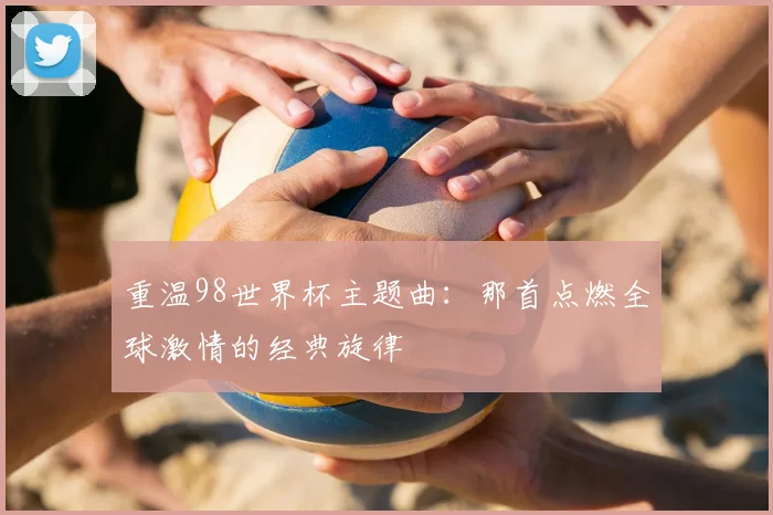 重温98世界杯主题曲：那首点燃全球激情的经典旋律