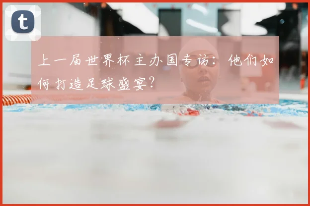 上一届世界杯主办国专访:他们如何打造足球盛宴?
