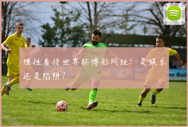 理性看待世界杯博彩网址：是娱乐还是陷阱？