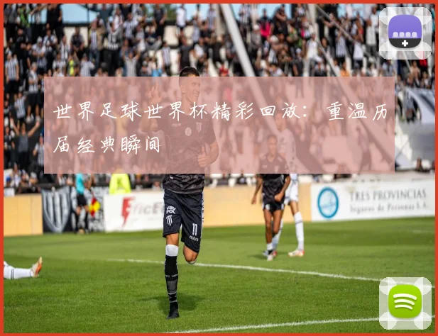 世界足球世界杯精彩回放：重温历届经典瞬间