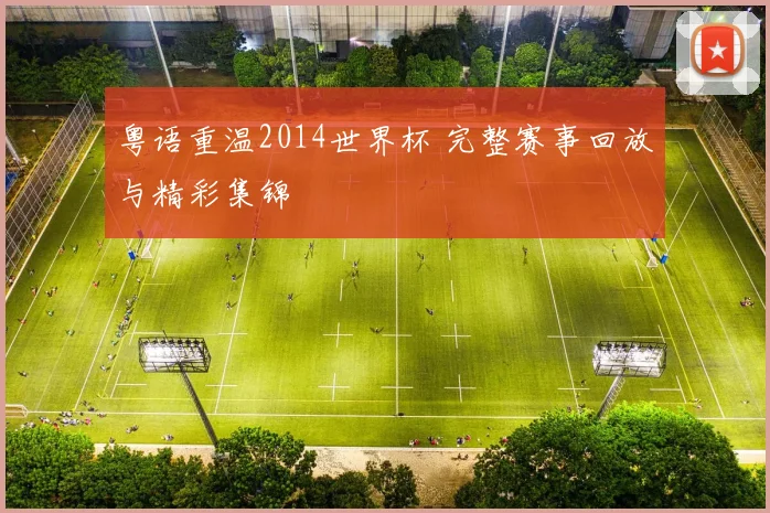 粤语重温2014世界杯 完整赛事回放与精彩集锦
