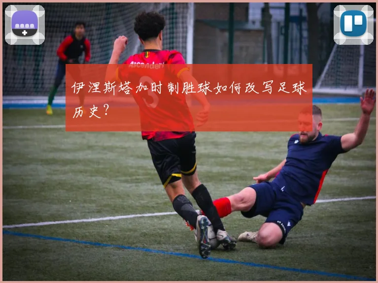 伊涅斯塔加时制胜球如何改写足球历史?