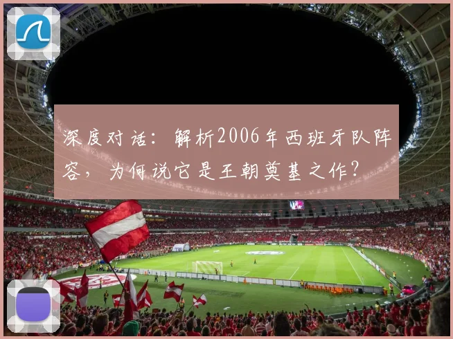 深度对话:解析2006年西班牙队阵容,为何说它是王朝奠基之作?