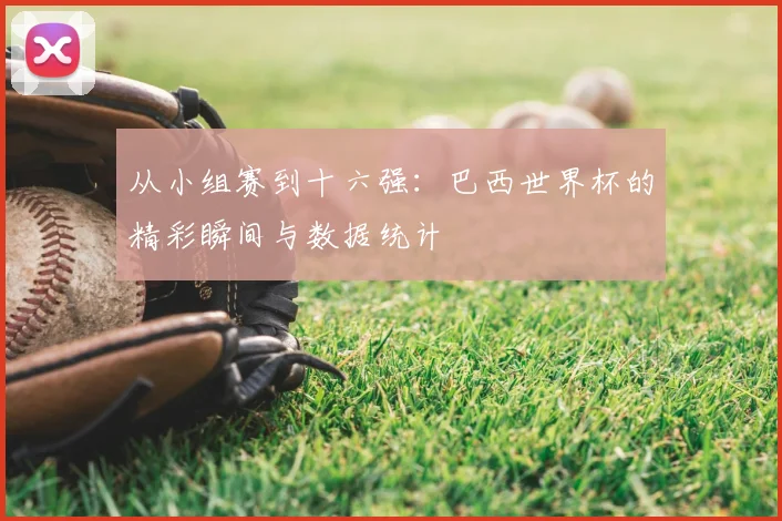 从小组赛到十六强：巴西世界杯的精彩瞬间与数据统计