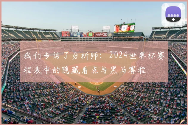 我们专访了分析师：2024世界杯赛程表中的隐藏看点与黑马赛程