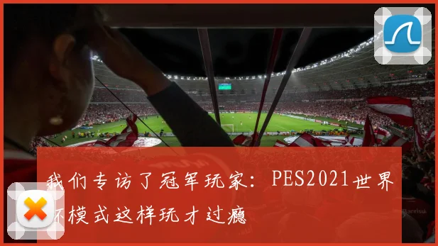 我们专访了冠军玩家：PES2021世界杯模式这样玩才过瘾