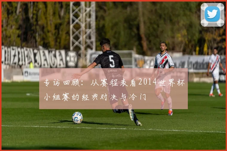 专访回顾：从赛程表看2014世界杯小组赛的经典对决与冷门