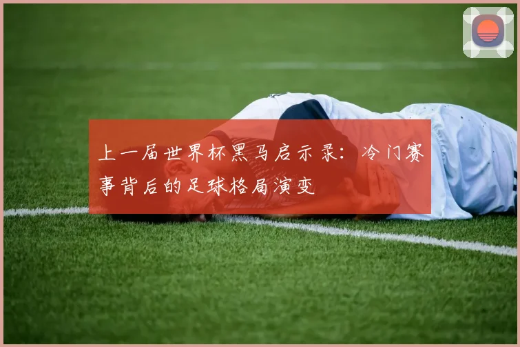 上一届世界杯黑马启示录：冷门赛事背后的足球格局演变