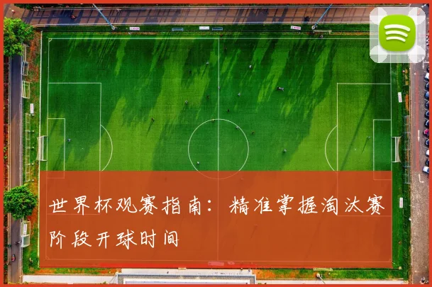 世界杯观赛指南：精准掌握淘汰赛阶段开球时间