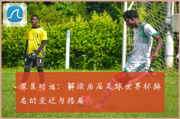 深度对话：解读历届足球世界杯排名的变迁与格局