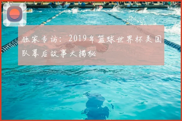 独家专访:2019年篮球世界杯美国队幕后故事大揭秘