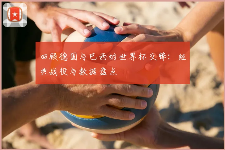 回顾德国与巴西的世界杯交锋：经典战役与数据盘点