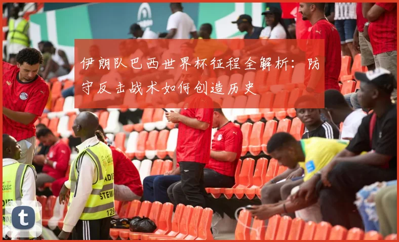 伊朗队巴西世界杯征程全解析:防守反击战术如何创造历史