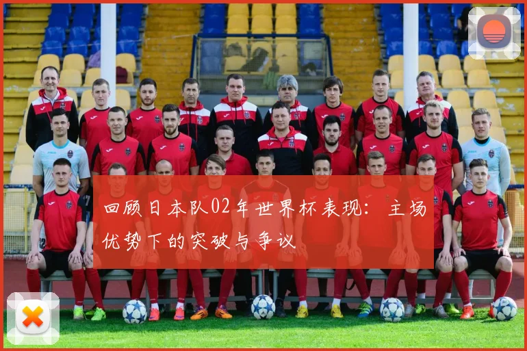 回顾日本队02年世界杯表现：主场优势下的突破与争议