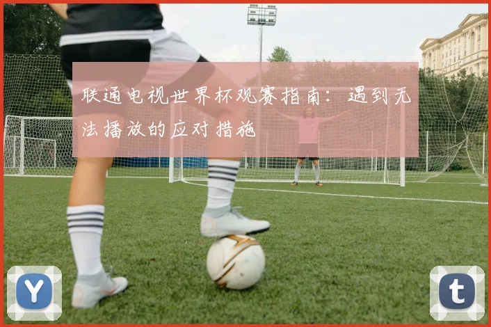 联通电视世界杯观赛指南：遇到无法播放的应对措施