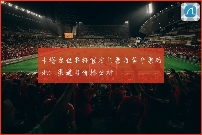 卡塔尔世界杯官方门票与黄牛票对比：渠道与价格分析