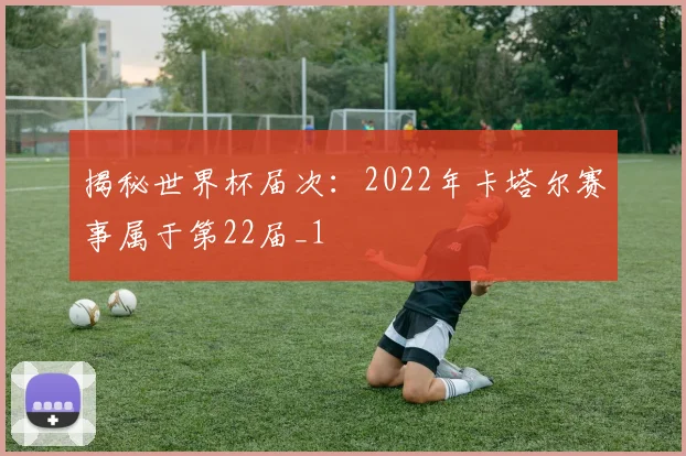 揭秘世界杯届次：2022年卡塔尔赛事属于第22届_1