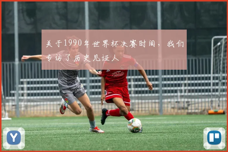 关于1990年世界杯决赛时间，我们专访了历史见证人