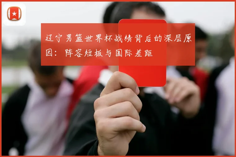 辽宁男篮世界杯战绩背后的深层原因：阵容短板与国际差距