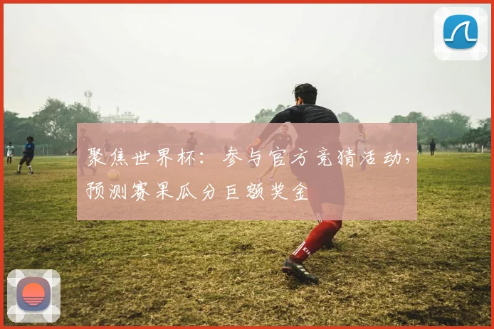 聚焦世界杯：参与官方竞猜活动，预测赛果瓜分巨额奖金