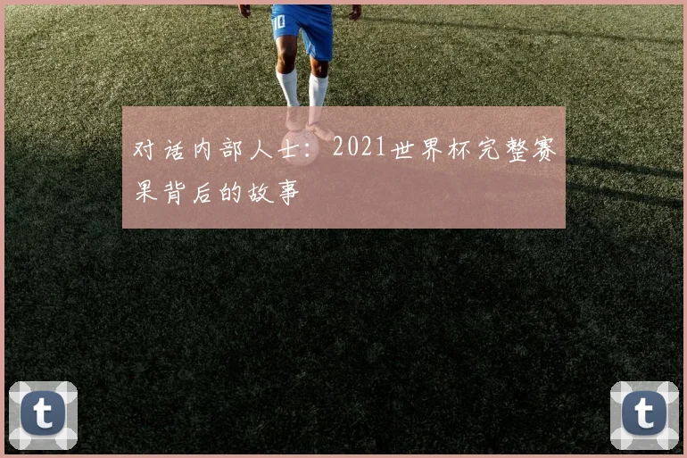对话内部人士：2021世界杯完整赛果背后的故事