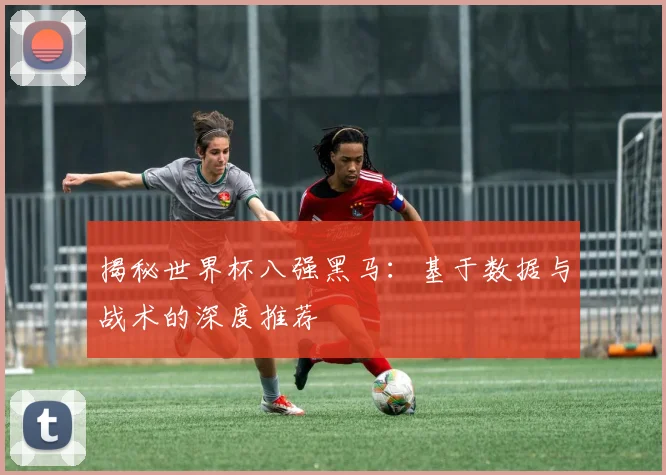 揭秘世界杯八强黑马：基于数据与战术的深度推荐