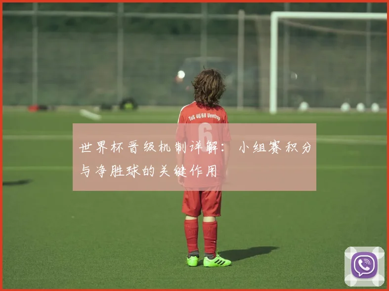 世界杯晋级机制详解：小组赛积分与净胜球的关键作用