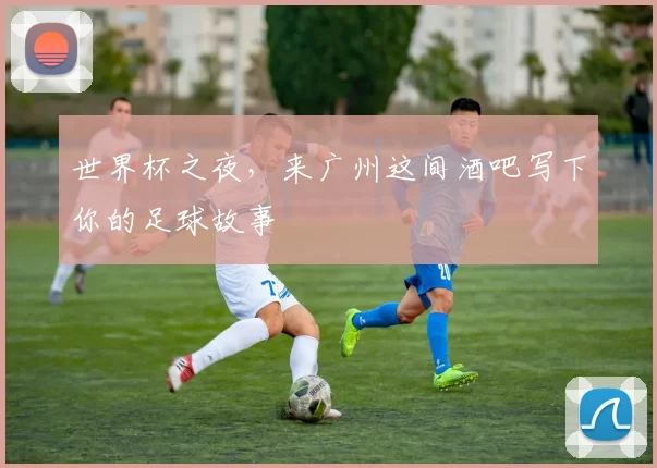 世界杯之夜，来广州这间酒吧写下你的足球故事