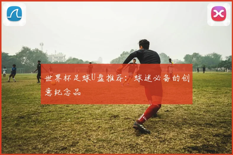 世界杯足球U盘推荐：球迷必备的创意纪念品