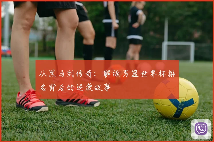 从黑马到传奇：解读男篮世界杯排名背后的逆袭故事