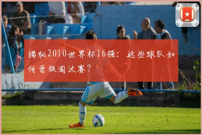 揭秘2010世界杯16强：这些球队如何晋级淘汰赛？